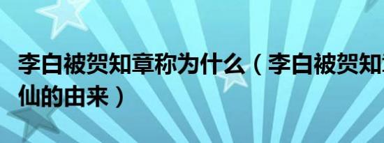 李白被贺知章称为什么（李白被贺知章称为谪仙的由来）