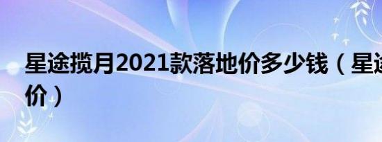 星途揽月2021款落地价多少钱（星途揽月报价）