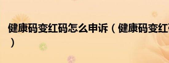 健康码变红码怎么申诉（健康码变红码怎么办）