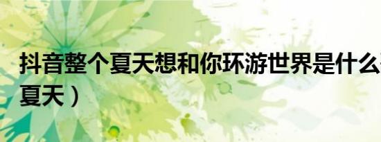 抖音整个夏天想和你环游世界是什么歌（出自夏天）
