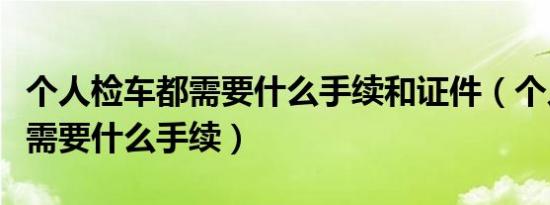 个人检车都需要什么手续和证件（个人检车都需要什么手续）