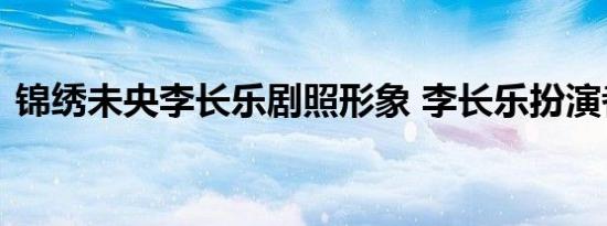 锦绣未央李长乐剧照形象 李长乐扮演者是谁