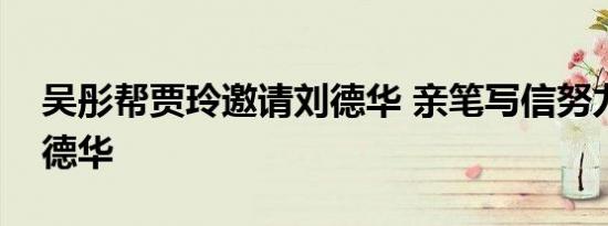 吴彤帮贾玲邀请刘德华 亲笔写信努力邀请刘德华