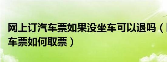 网上订汽车票如果没坐车可以退吗（网上订汽车票如何取票）
