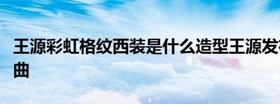 王源彩虹格纹西装是什么造型王源发布最新单曲