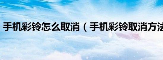 手机彩铃怎么取消（手机彩铃取消方法介绍）