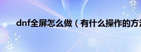 dnf全屏怎么做（有什么操作的方法）