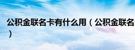 公积金联名卡有什么用（公积金联名卡有啥用）