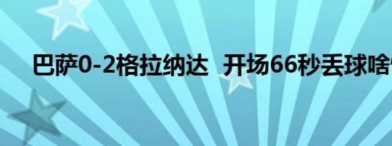 巴萨0-2格拉纳达 开场66秒丢球啥情况