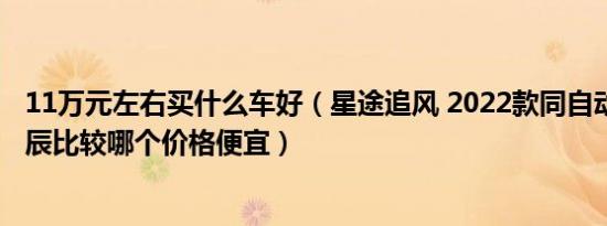 11万元左右买什么车好（星途追风 2022款同自动版 五菱星辰比较哪个价格便宜）