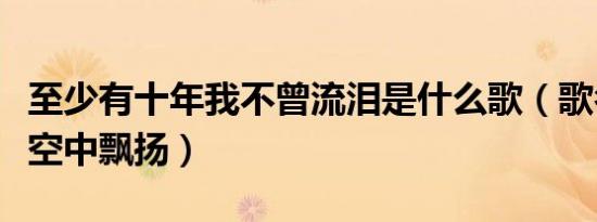 至少有十年我不曾流泪是什么歌（歌名信仰在空中飘扬）