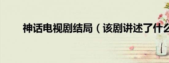 神话电视剧结局（该剧讲述了什么）