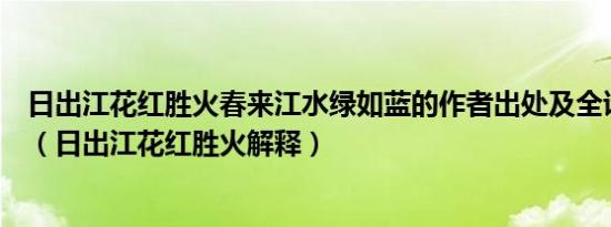 日出江花红胜火春来江水绿如蓝的作者出处及全诗意思赏析（日出江花红胜火解释）