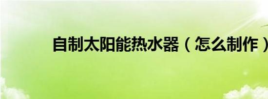 自制太阳能热水器（怎么制作）