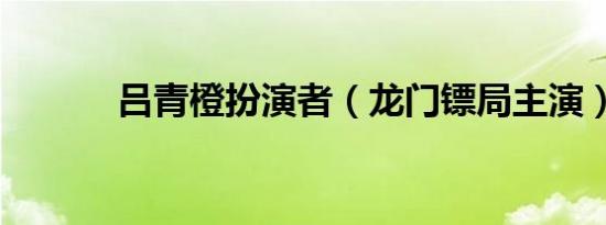 吕青橙扮演者（龙门镖局主演）