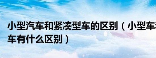 小型汽车和紧凑型车的区别（小型车和紧凑型车有什么区别）