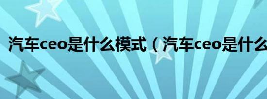 汽车ceo是什么模式（汽车ceo是什么意思）