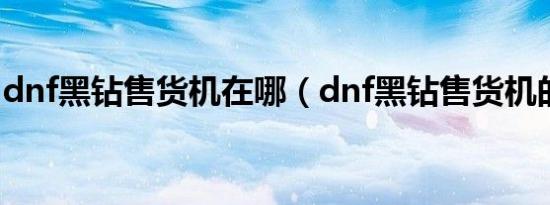 dnf黑钻售货机在哪（dnf黑钻售货机的位置）