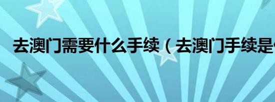 去澳门需要什么手续（去澳门手续是什么）