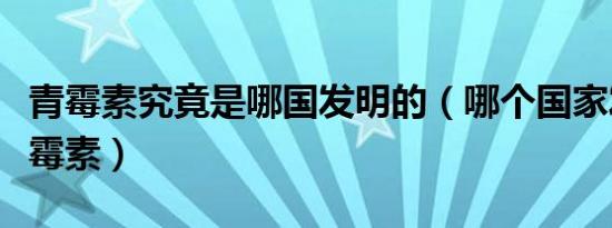 青霉素究竟是哪国发明的（哪个国家发明的青霉素）