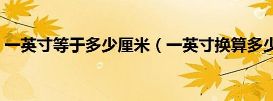 一英寸等于多少厘米（一英寸换算多少厘米）