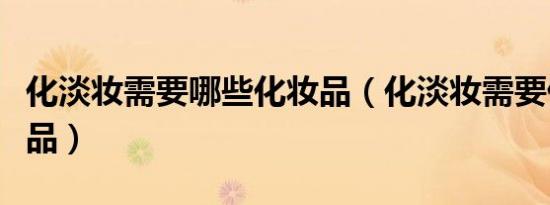 化淡妆需要哪些化妆品（化淡妆需要什么化妆品）
