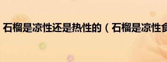石榴是凉性还是热性的（石榴是凉性食物吗）