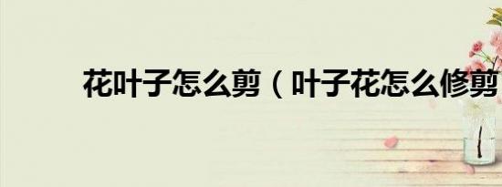 花叶子怎么剪（叶子花怎么修剪）