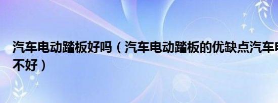 汽车电动踏板好吗（汽车电动踏板的优缺点汽车电动踏板好不好）