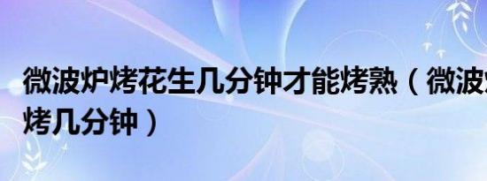 微波炉烤花生几分钟才能烤熟（微波炉烤花生烤几分钟）