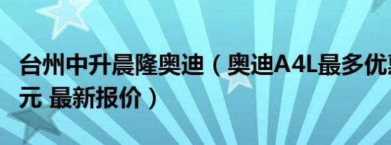 台州中升晨隆奥迪（奥迪A4L最多优惠6.71万元 最新报价）