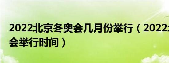 2022北京冬奥会几月份举行（2022北京冬奥会举行时间）