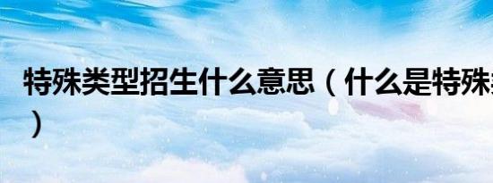特殊类型招生什么意思（什么是特殊类型招生）