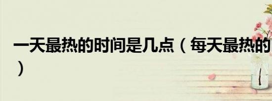 一天最热的时间是几点（每天最热的时间介绍）