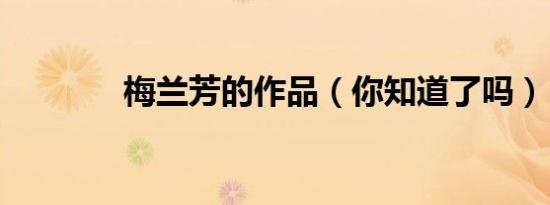 梅兰芳的作品（你知道了吗）