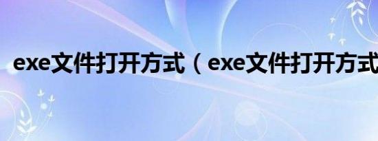 exe文件打开方式（exe文件打开方式简述）