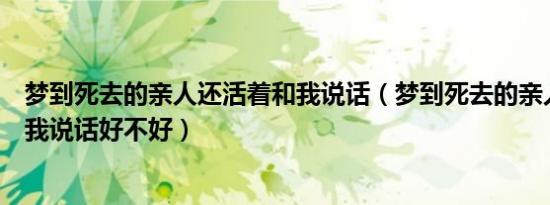 梦到死去的亲人还活着和我说话（梦到死去的亲人还活着和我说话好不好）