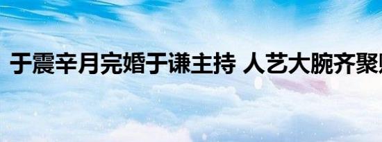 于震辛月完婚于谦主持 人艺大腕齐聚赠字画