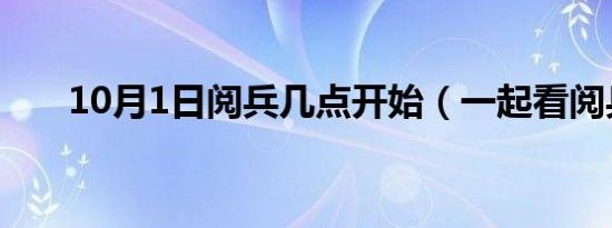 10月1日阅兵几点开始（一起看阅兵）