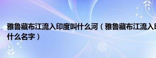 雅鲁藏布江流入印度叫什么河（雅鲁藏布江流入印度之后叫什么名字）