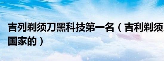 吉列剃须刀黑科技第一名（吉利剃须刀是哪个国家的）