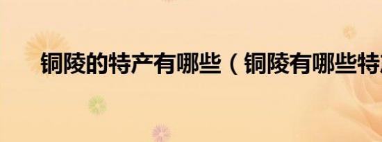 铜陵的特产有哪些（铜陵有哪些特产）