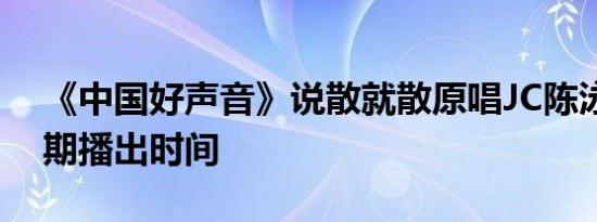 《中国好声音》说散就散原唱JC陈泳彤哪一期播出时间