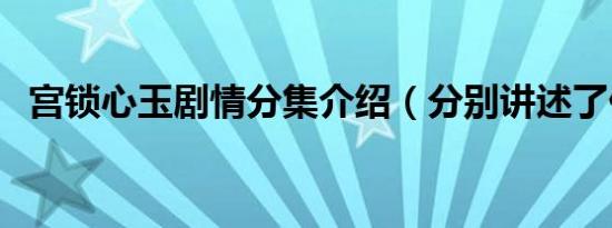 宫锁心玉剧情分集介绍（分别讲述了什么）