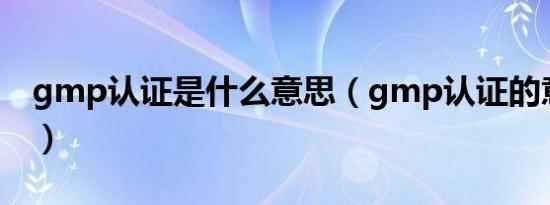 gmp认证是什么意思（gmp认证的意思介绍）