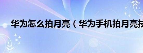 华为怎么拍月亮（华为手机拍月亮技巧）
