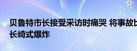 贝鲁特市长接受采访时痛哭 将事故比作广岛长崎式爆炸