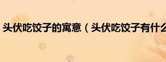 头伏吃饺子的寓意（头伏吃饺子有什么寓意）