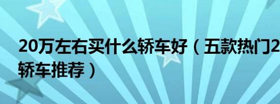 20万左右买什么轿车好（五款热门20万左右轿车推荐）