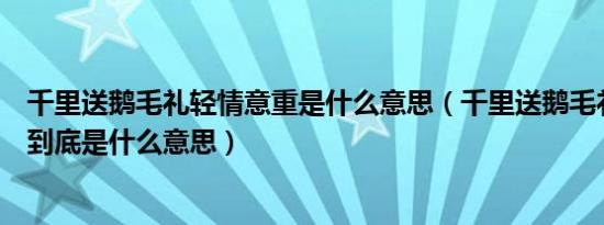 千里送鹅毛礼轻情意重是什么意思（千里送鹅毛礼轻情意重到底是什么意思）